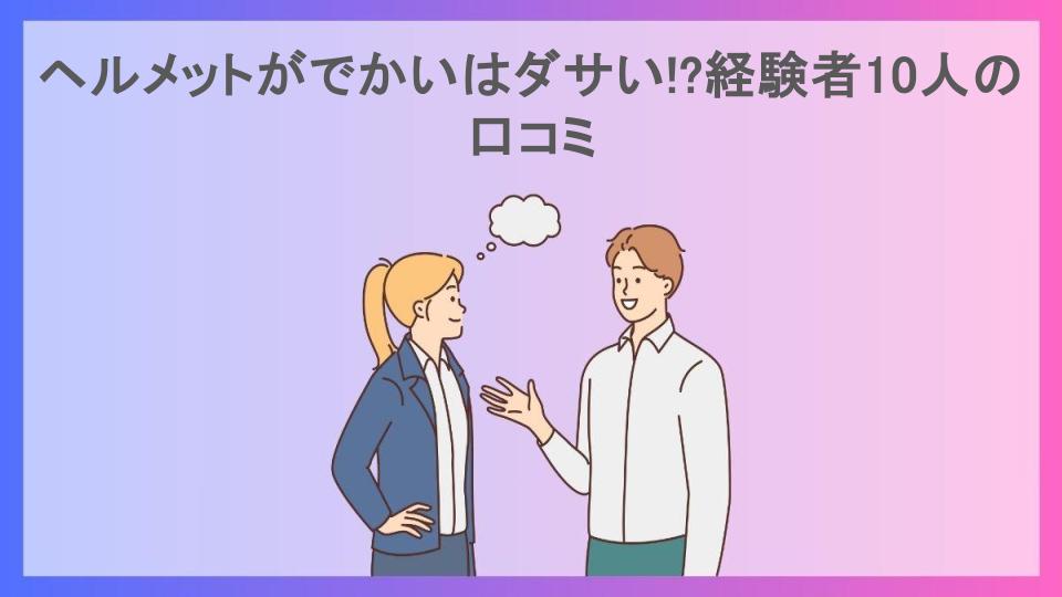 ヘルメットがでかいはダサい!?経験者10人の口コミ